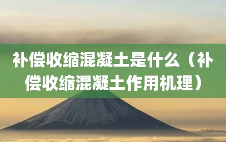 补偿收缩混凝土是什么（补偿收缩混凝土作用机理）