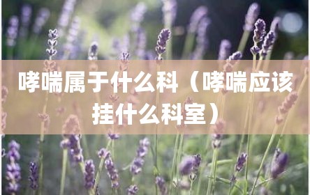 哮喘属于什么科（哮喘应该挂什么科室）