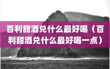 百利甜酒兑什么最好喝（百利甜酒兑什么最好喝一点）