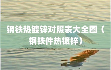 钢铁热镀锌对照表大全图（钢铁件热镀锌）
