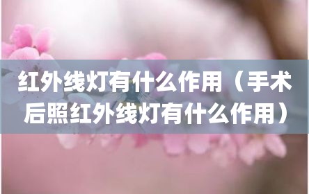 红外线灯有什么作用（手术后照红外线灯有什么作用）