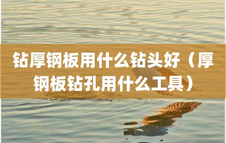 钻厚钢板用什么钻头好（厚钢板钻孔用什么工具）