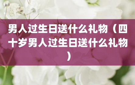 男人过生日送什么礼物（四十岁男人过生日送什么礼物）