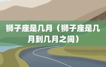 狮子座是几月（狮子座是几月到几月之间）