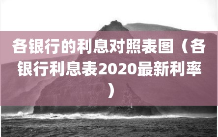 各银行的利息对照表图（各银行利息表2020最新利率）