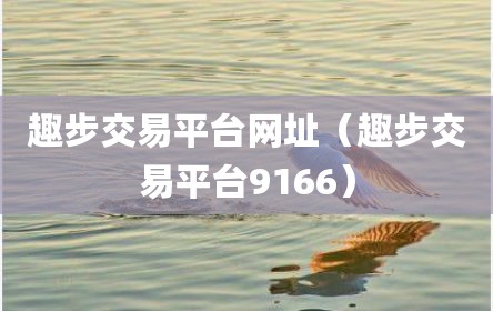 趣步交易平台网址（趣步交易平台9166）