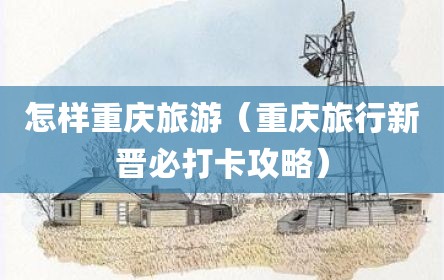 怎样重庆旅游（重庆旅行新晋必打卡攻略）