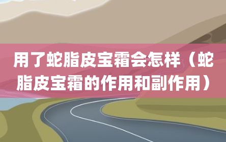 用了蛇脂皮宝霜会怎样（蛇脂皮宝霜的作用和副作用）