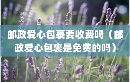 邮政爱心包裹要收费吗（邮政爱心包裹是免费的吗）