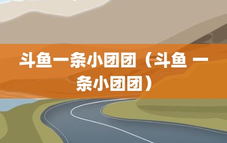 斗鱼一条小团团（斗鱼 一条小团团）