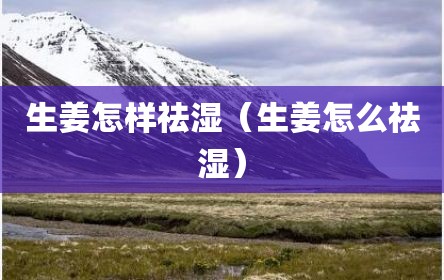 生姜怎样祛湿（生姜怎么祛湿）