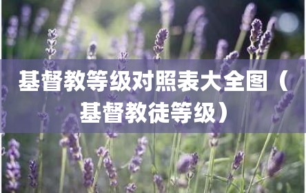 基督教等级对照表大全图（基督教徒等级）