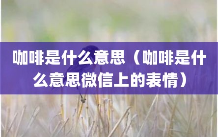 咖啡是什么意思（咖啡是什么意思微信上的表情）