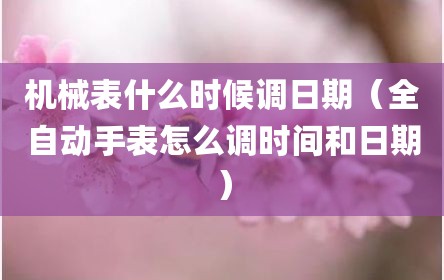 机械表什么时候调日期（全自动手表怎么调时间和日期）