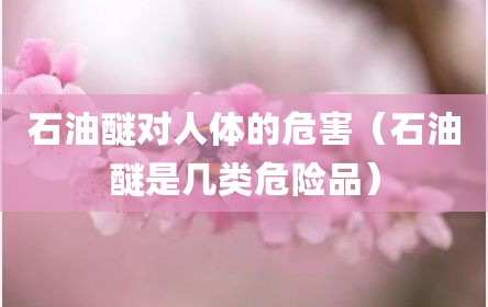 石油醚对人体的危害（石油醚是几类危险品）
