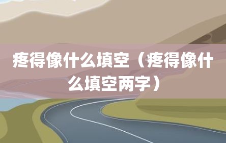 疼得像什么填空（疼得像什么填空两字）