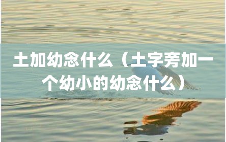 土加幼念什么（土字旁加一个幼小的幼念什么）