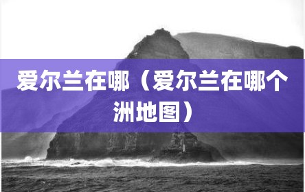 爱尔兰在哪（爱尔兰在哪个洲地图）