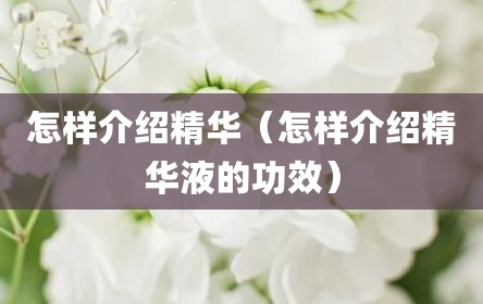 怎样介绍精华（怎样介绍精华液的功效）