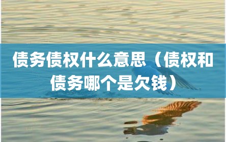 债务债权什么意思（债权和债务哪个是欠钱）