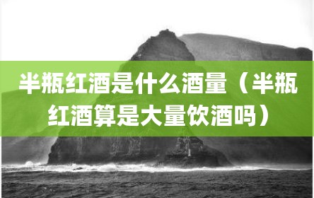 半瓶红酒是什么酒量（半瓶红酒算是大量饮酒吗）