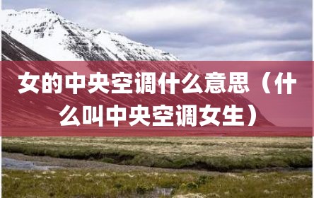 女的中央空调什么意思（什么叫中央空调女生）
