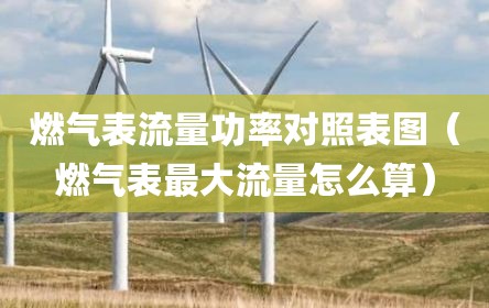 燃气表流量功率对照表图（燃气表最大流量怎么算）