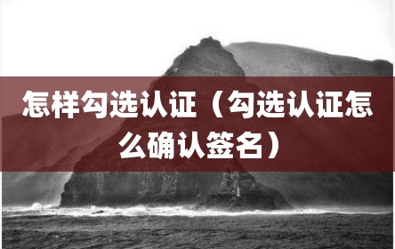 怎样勾选认证（勾选认证怎么确认签名）