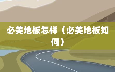 必美地板怎样（必美地板如何）