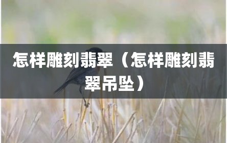 怎样雕刻翡翠（怎样雕刻翡翠吊坠）