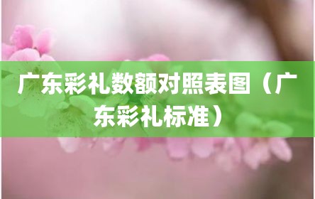 广东彩礼数额对照表图（广东彩礼标准）
