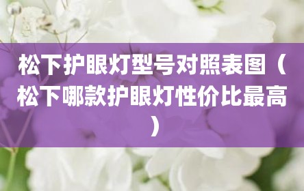 松下护眼灯型号对照表图（松下哪款护眼灯性价比最高）