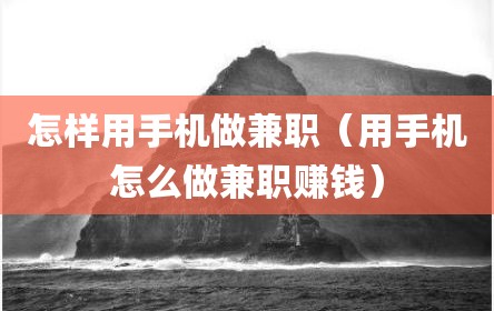怎样用手机做兼职（用手机怎么做兼职赚钱）