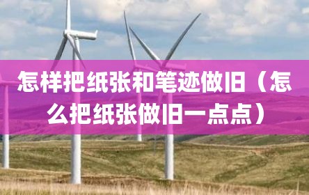 怎样把纸张和笔迹做旧（怎么把纸张做旧一点点）