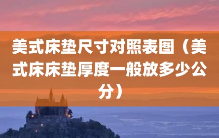 美式床垫尺寸对照表图（美式床床垫厚度一般放多少公分）
