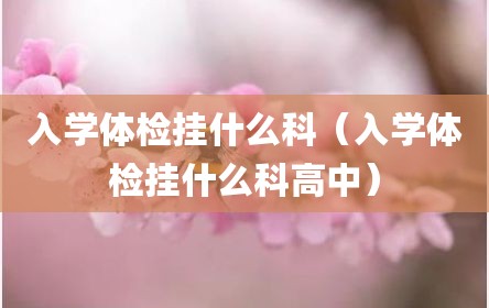 入学体检挂什么科（入学体检挂什么科高中）
