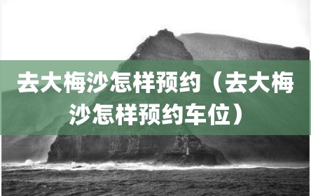 去大梅沙怎样预约（去大梅沙怎样预约车位）