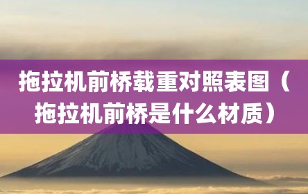 拖拉机前桥载重对照表图（拖拉机前桥是什么材质）