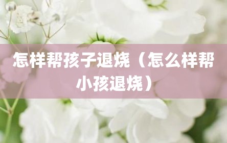 怎样帮孩子退烧（怎么样帮小孩退烧）
