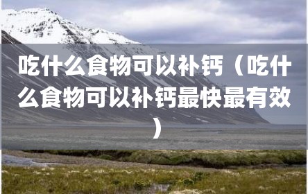 吃什么食物可以补钙（吃什么食物可以补钙最快最有效）