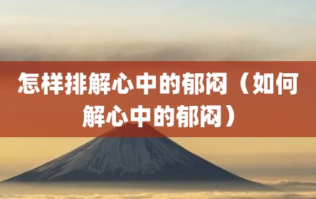 怎样排解心中的郁闷（如何解心中的郁闷）