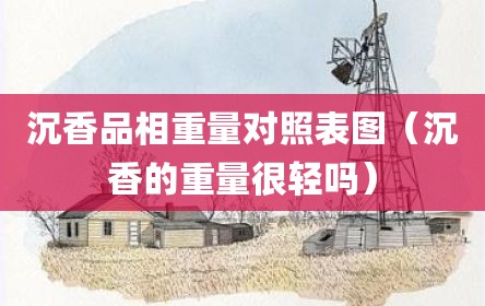 沉香品相重量对照表图（沉香的重量很轻吗）