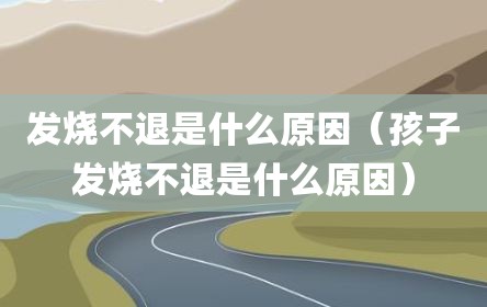 发烧不退是什么原因（孩子发烧不退是什么原因）