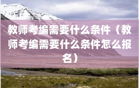 教师考编需要什么条件（教师考编需要什么条件怎么报名）
