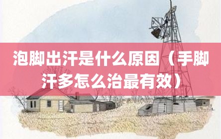 泡脚出汗是什么原因（手脚汗多怎么治最有效）