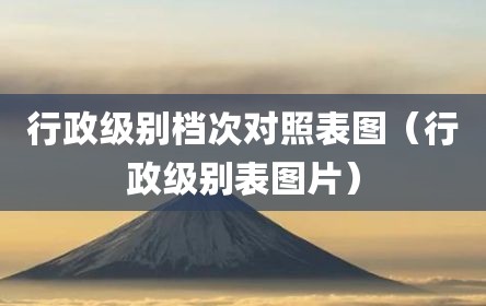 行政级别档次对照表图（行政级别表图片）