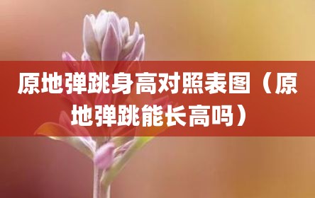 原地弹跳身高对照表图（原地弹跳能长高吗）