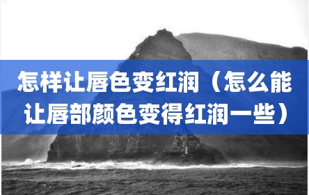 怎样让唇色变红润（怎么能让唇部颜色变得红润一些）