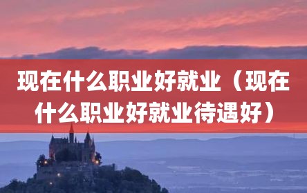 现在什么职业好就业（现在什么职业好就业待遇好）