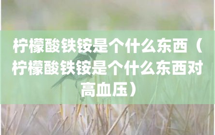 柠檬酸铁铵是个什么东西（柠檬酸铁铵是个什么东西对高血压）